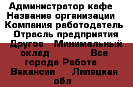 Администратор кафе › Название организации ­ Компания-работодатель › Отрасль предприятия ­ Другое › Минимальный оклад ­ 25 000 - Все города Работа » Вакансии   . Липецкая обл.